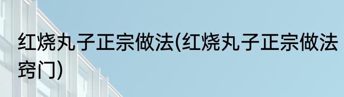 红烧丸子正宗做法(红烧丸子正宗做法窍门)