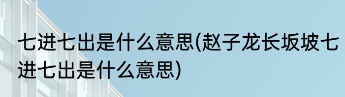 七进七出是什么意思(赵子龙长坂坡七进七出是什么意思)