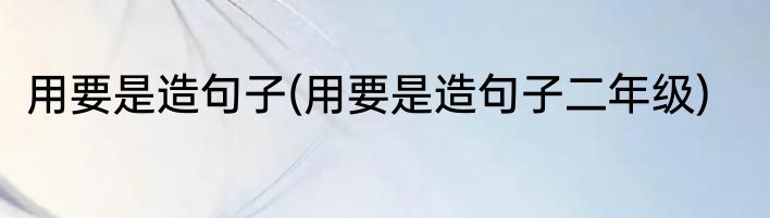 用要是造句子(用要是造句子二年级)