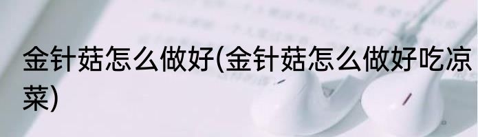 金针菇怎么做好(金针菇怎么做好吃凉菜)