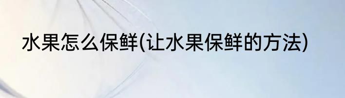 水果怎么保鲜(让水果保鲜的方法)