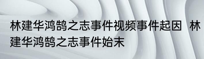 林建华鸿鹄之志事件视频事件起因  林建华鸿鹄之志事件始末