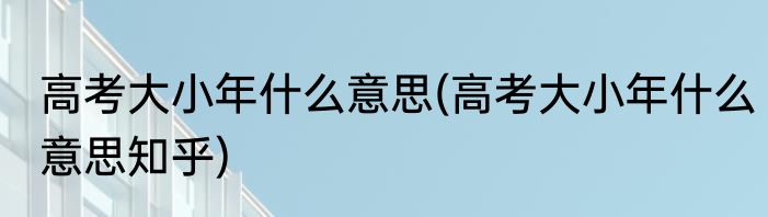 高考大小年什么意思(高考大小年什么意思知乎)