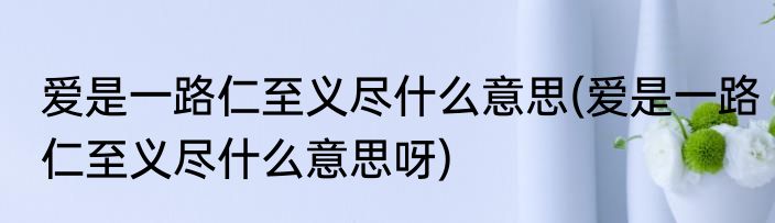 爱是一路仁至义尽什么意思(爱是一路仁至义尽什么意思呀)