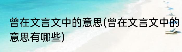 曾在文言文中的意思(曾在文言文中的意思有哪些)