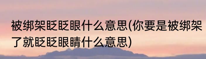 被绑架眨眨眼什么意思(你要是被绑架了就眨眨眼睛什么意思)