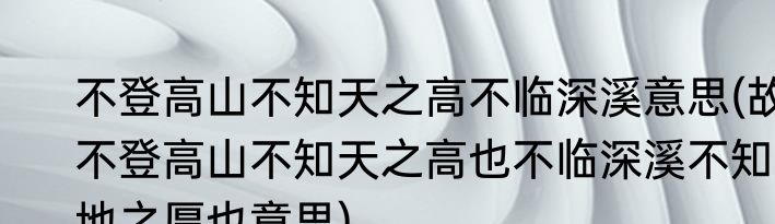 不登高山不知天之高不临深溪意思(故不登高山不知天之高也不临深溪不知地之厚也意思)