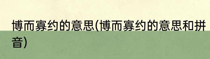 博而寡约的意思(博而寡约的意思和拼音)