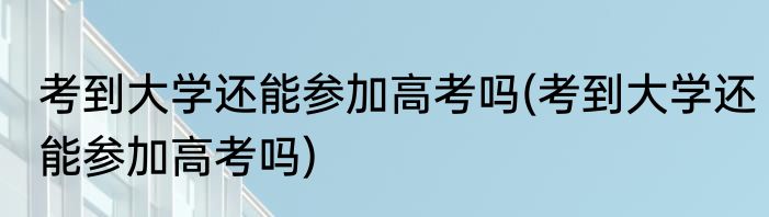 考到大学还能参加高考吗(考到大学还能参加高考吗)