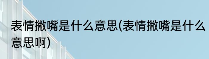 表情撇嘴是什么意思(表情撇嘴是什么意思啊)