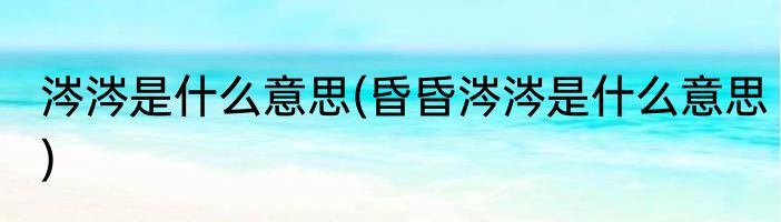 涔涔是什么意思(昏昏涔涔是什么意思)