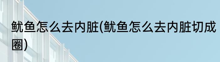 鱿鱼怎么去内脏(鱿鱼怎么去内脏切成圈)