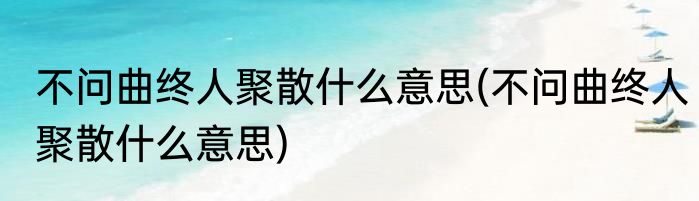 不问曲终人聚散什么意思(不问曲终人聚散什么意思)