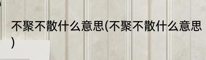 不聚不散什么意思(不聚不散什么意思)