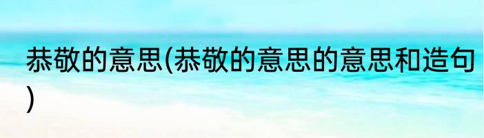 恭敬的意思(恭敬的意思的意思和造句)