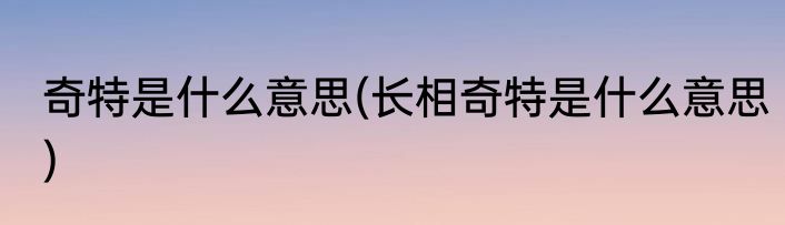 奇特是什么意思(长相奇特是什么意思)