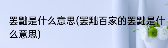 罢黜是什么意思(罢黜百家的罢黜是什么意思)