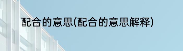 配合的意思(配合的意思解释)