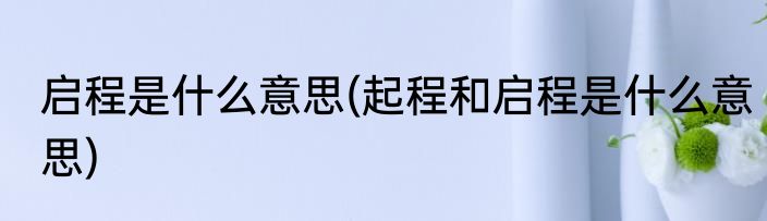 启程是什么意思(起程和启程是什么意思)