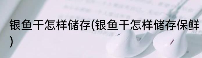 银鱼干怎样储存(银鱼干怎样储存保鲜)