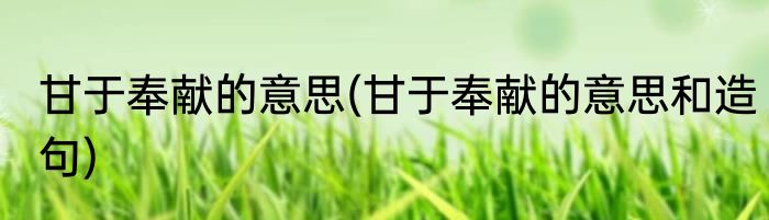 甘于奉献的意思(甘于奉献的意思和造句)