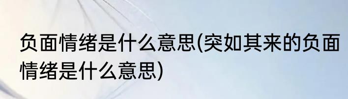 负面情绪是什么意思(突如其来的负面情绪是什么意思)