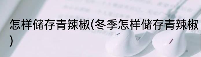 怎样储存青辣椒(冬季怎样储存青辣椒)