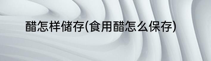 醋怎样储存(食用醋怎么保存)