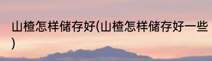 山楂怎样储存好(山楂怎样储存好一些)
