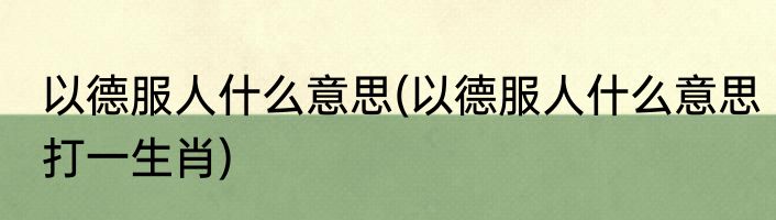 以德服人什么意思(以德服人什么意思打一生肖)