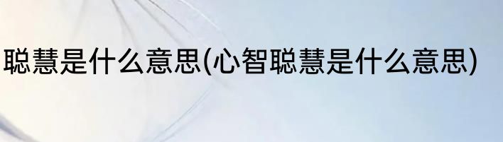 聪慧是什么意思(心智聪慧是什么意思)