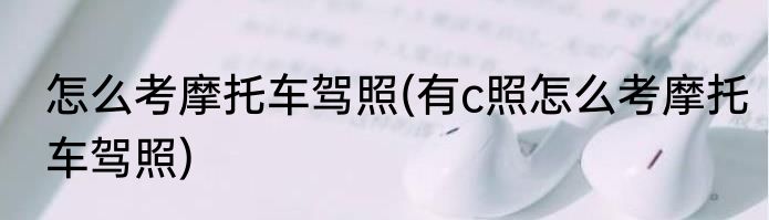 怎么考摩托车驾照(有c照怎么考摩托车驾照)