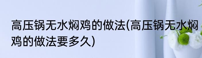 高压锅无水焖鸡的做法(高压锅无水焖鸡的做法要多久)