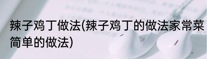 辣子鸡丁做法(辣子鸡丁的做法家常菜简单的做法)