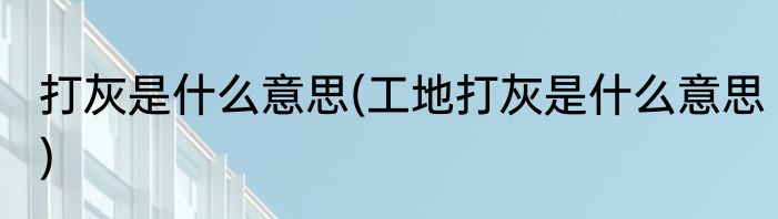 打灰是什么意思(工地打灰是什么意思)