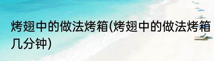 烤翅中的做法烤箱(烤翅中的做法烤箱几分钟)