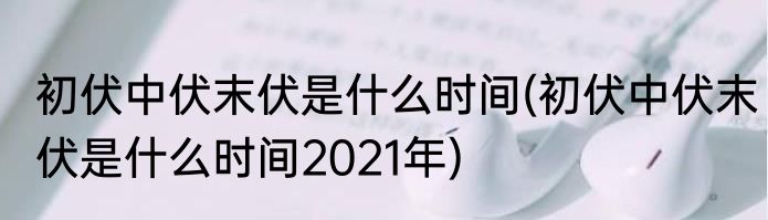 初伏中伏末伏是什么时间(初伏中伏末伏是什么时间2021年)