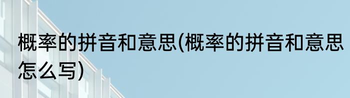 概率的拼音和意思(概率的拼音和意思怎么写)