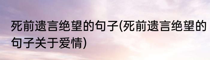 死前遗言绝望的句子(死前遗言绝望的句子关于爱情)