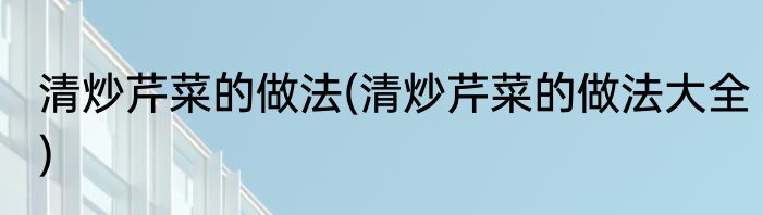 清炒芹菜的做法(清炒芹菜的做法大全)
