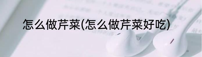 怎么做芹菜(怎么做芹菜好吃)