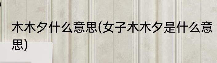 木木夕什么意思(女子木木夕是什么意思)