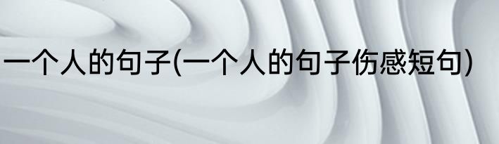 一个人的句子(一个人的句子伤感短句)