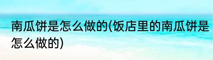 南瓜饼是怎么做的(饭店里的南瓜饼是怎么做的)