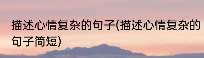 描述心情复杂的句子(描述心情复杂的句子简短)