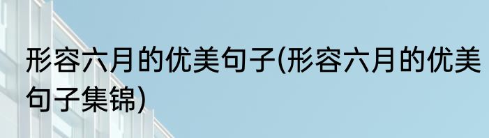 形容六月的优美句子(形容六月的优美句子集锦)