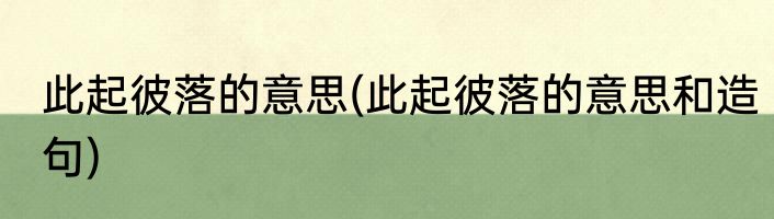 此起彼落的意思(此起彼落的意思和造句)