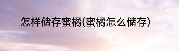 怎样储存蜜橘(蜜橘怎么储存)