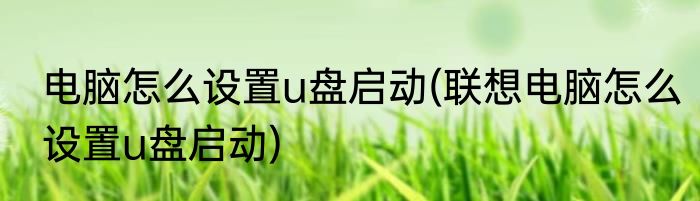 电脑怎么设置u盘启动(联想电脑怎么设置u盘启动)