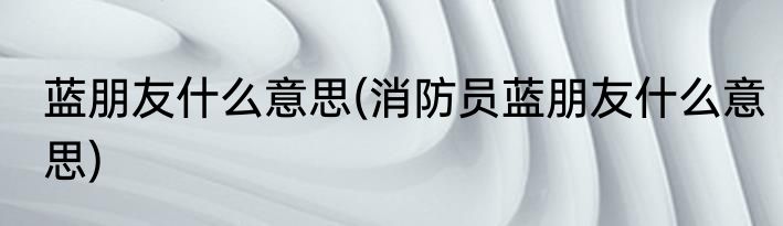蓝朋友什么意思(消防员蓝朋友什么意思)